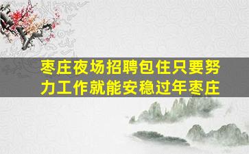 枣庄夜场招聘包住只要努力工作就能安稳过年枣庄